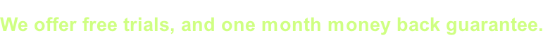 We offer free trials, and one month money back guarantee.