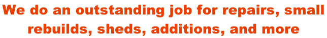 We do an outstanding job for repairs, small  rebuilds, sheds, additions, and more