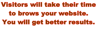 Visitors will take their time  to brows your website. You will get better results.